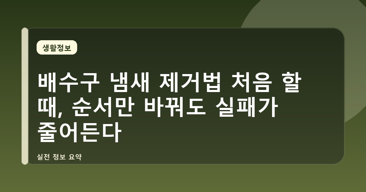 배수구 냄새 제거법 처음 할 때, 순서만 바꿔도 실패가 줄어든다